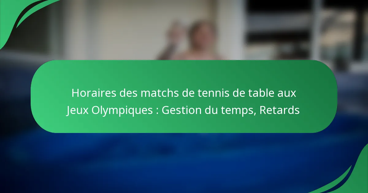 Horaires des matchs de tennis de table aux Jeux Olympiques : Gestion du temps, Retards
