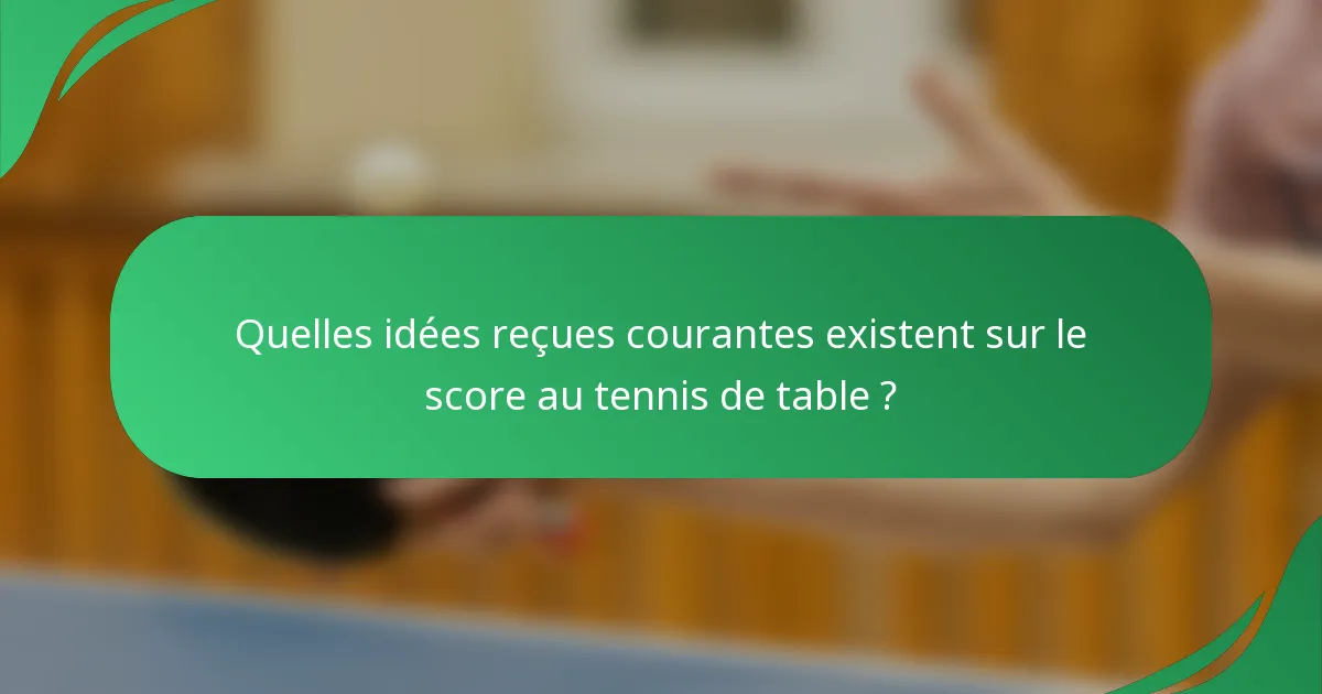 Quelles idées reçues courantes existent sur le score au tennis de table ?