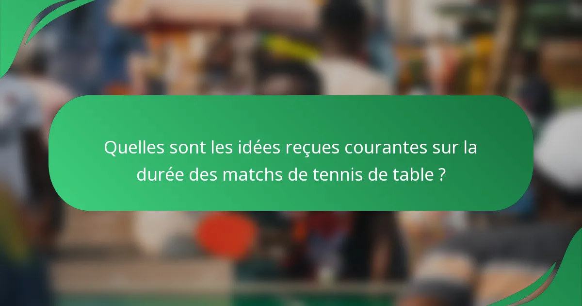 Quelles sont les idées reçues courantes sur la durée des matchs de tennis de table ?