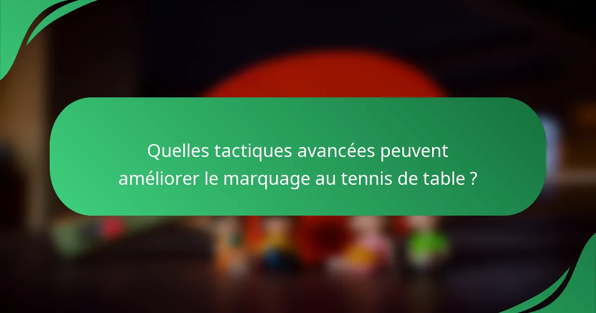 Quelles tactiques avancées peuvent améliorer le marquage au tennis de table ?